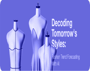 Decoding Tomorrow’s Styles: Fashion Trend Forecasting with AI